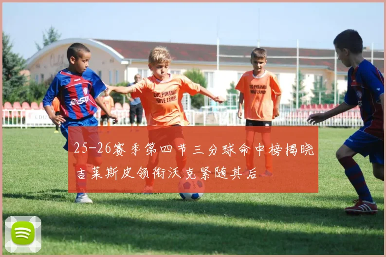 25-26赛季第四节三分球命中榜揭晓吉莱斯皮领衔沃克紧随其后