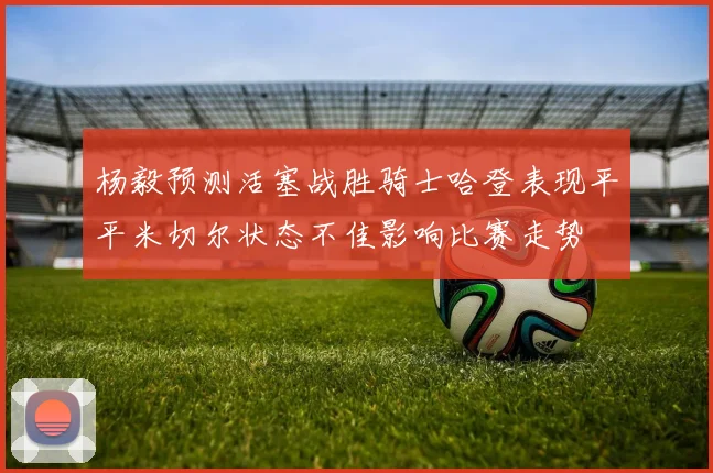 杨毅预测活塞战胜骑士哈登表现平平米切尔状态不佳影响比赛走势