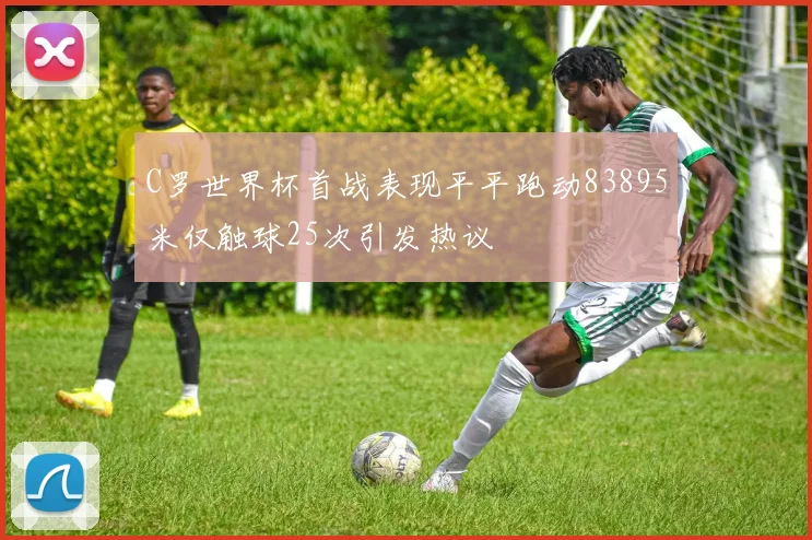 C罗世界杯首战表现平平跑动83895米仅触球25次引发热议