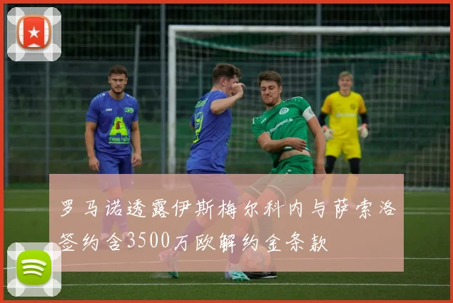 罗马诺透露伊斯梅尔科内与萨索洛签约含3500万欧解约金条款