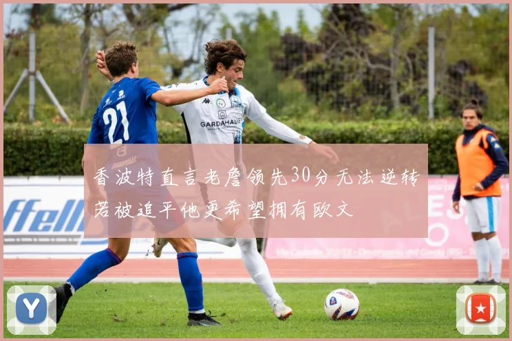 香波特直言老詹领先30分无法逆转若被追平他更希望拥有欧文