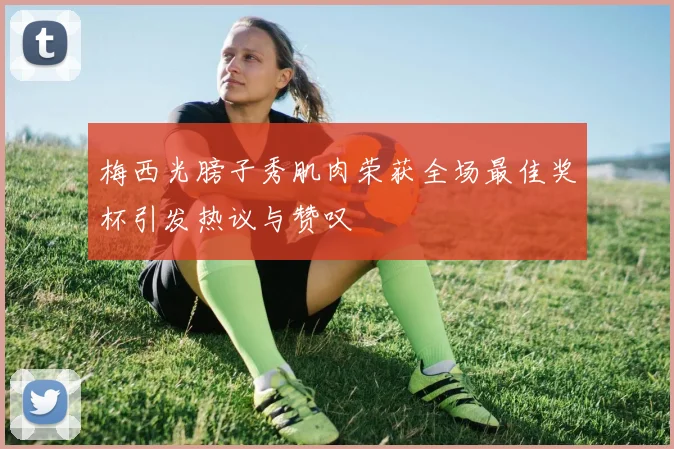 梅西光膀子秀肌肉荣获全场最佳奖杯引发热议与赞叹