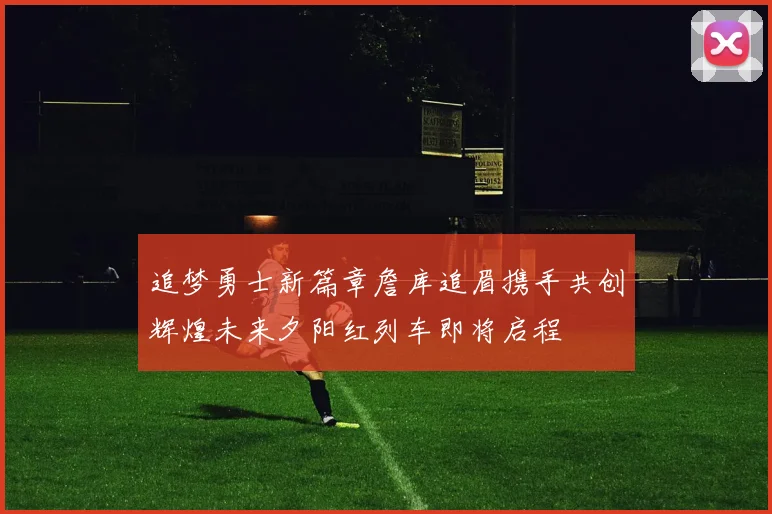 追梦勇士新篇章詹库追眉携手共创辉煌未来夕阳红列车即将启程