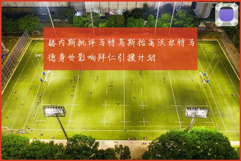 赫内斯批评马特乌斯抬高沃尔特马德身价影响拜仁引援计划