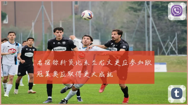 名宿称科莫比米兰尤文更应参加欧冠莱奥应取得更大成就