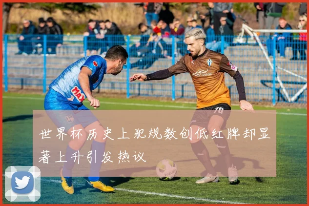 世界杯历史上犯规数创低红牌却显著上升引发热议