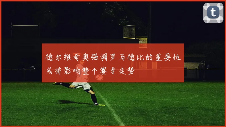 德尔维奇奥强调罗马德比的重要性或将影响整个赛季走势