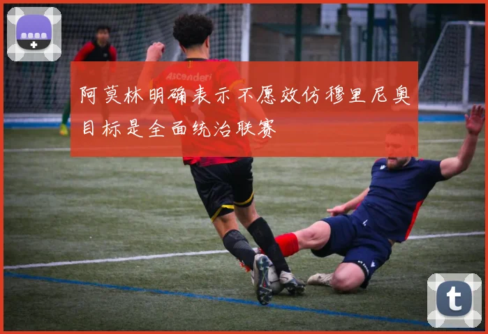 阿莫林明确表示不愿效仿穆里尼奥目标是全面统治联赛