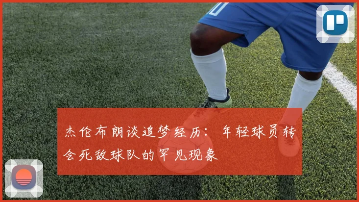 杰伦布朗谈追梦经历：年轻球员转会死敌球队的罕见现象