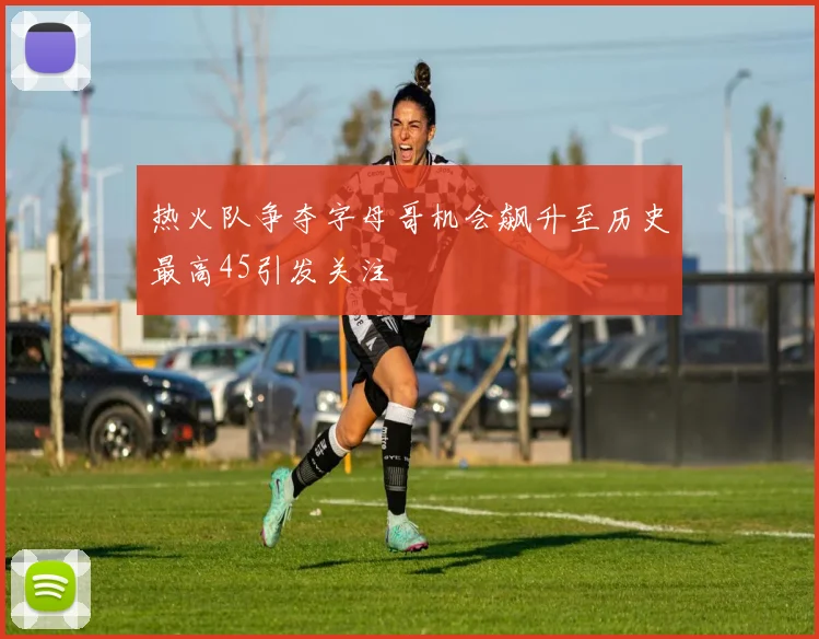 热火队争夺字母哥机会飙升至历史最高45引发关注