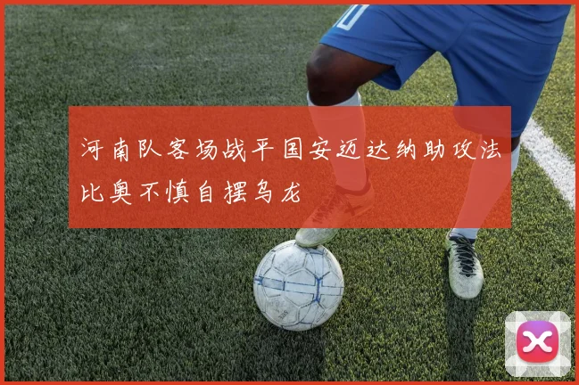 河南队客场战平国安迈达纳助攻法比奥不慎自摆乌龙