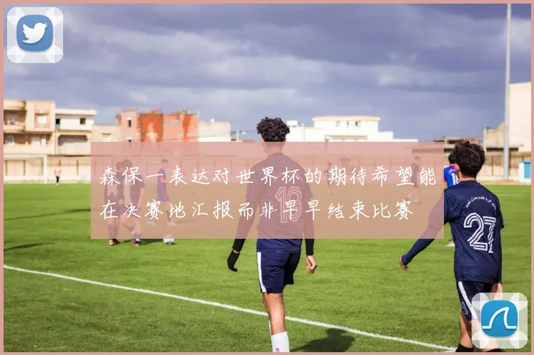 森保一表达对世界杯的期待希望能在决赛地汇报而非早早结束比赛